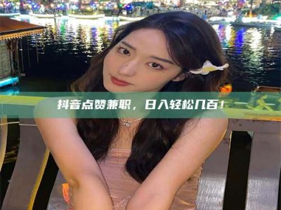 余姚抖音点赞兼职，日入轻松几百！