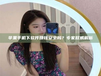 余姚苹果手机下软件赚钱安全吗？专家权威解析