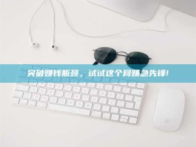 余姚突破赚钱瓶颈，试试这个网赚急先锋!