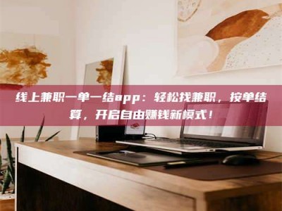 余姚线上兼职一单一结app：轻松找兼职，按单结算，开启自由赚钱新模式！