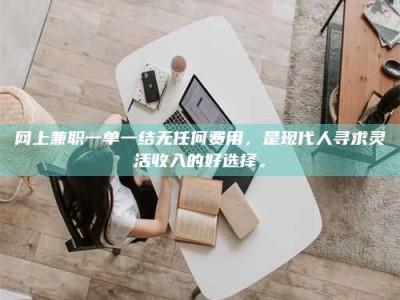 余姚网上兼职一单一结无任何费用，是现代人寻求灵活收入的好选择。