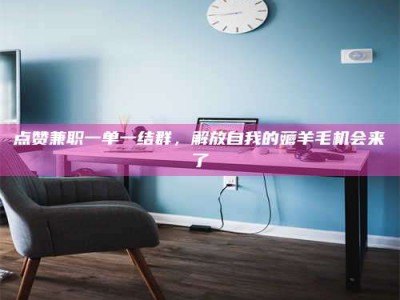 余姚点赞兼职一单一结群，解放自我的薅羊毛机会来了