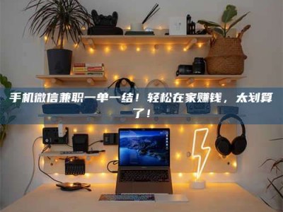 余姚手机微信兼职一单一结！轻松在家赚钱，太划算了！