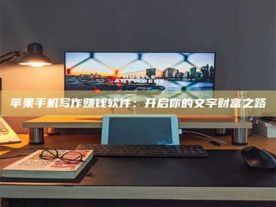 余姚苹果手机写作赚钱软件：开启你的文字财富之路