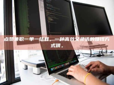 余姚点赞兼职一单一结群，一种高效又灵活的赚钱方式哦。