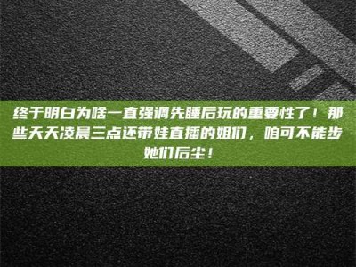 余姚终于明白为啥一直强调先睡后玩的重要性了！那些天天凌晨三点还带娃直播的姐们，咱可不能步她们后尘！