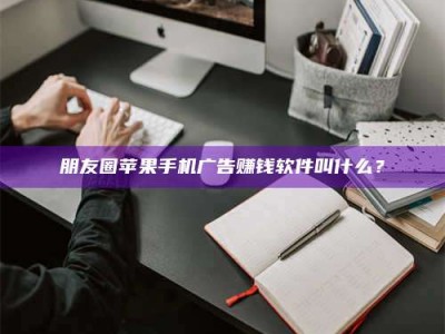 余姚朋友圈苹果手机广告赚钱软件叫什么？