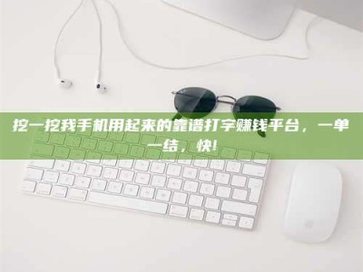 余姚挖一挖我手机用起来的靠谱打字赚钱平台，一单一结，快!