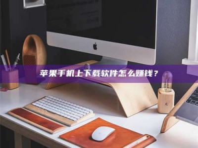 余姚苹果手机上下载软件怎么赚钱？