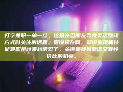 余姚打字兼职一单一结，这是许多朋友寻找灵活赚钱方式时关注的话题。要说现在啊，知识变现和技能兼职是越来越常见了，关键是找到靠谱又有性价比的机会。