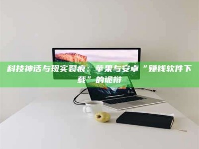 余姚科技神话与现实裂痕：苹果与安卓“赚钱软件下载”的诡辩