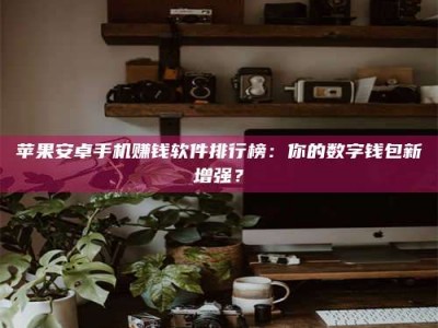 余姚苹果安卓手机赚钱软件排行榜：你的数字钱包新增强？