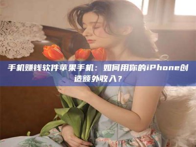 余姚手机赚钱软件苹果手机：如何用你的iPhone创造额外收入？