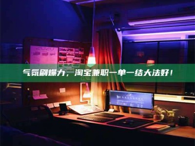余姚气氛刷爆力，淘宝兼职一单一结大法好！