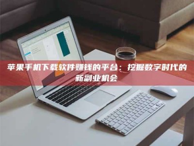 余姚苹果手机下载软件赚钱的平台：挖掘数字时代的新副业机会