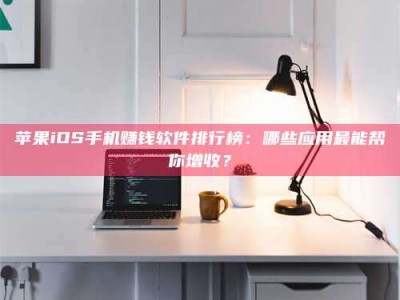 余姚苹果iOS手机赚钱软件排行榜：哪些应用最能帮你增收？