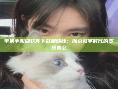 余姚苹果手机刷软件下载量赚钱：探索数字时代的变现机会