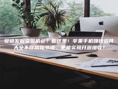余姚敏锐发掘变现机会？看这里！苹果手机赚钱软件大全不仅帮你节流，更能实现开源增收！