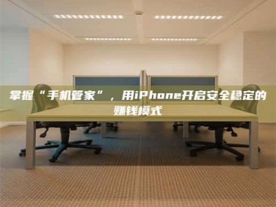 余姚掌握“手机管家”，用iPhone开启安全稳定的赚钱模式