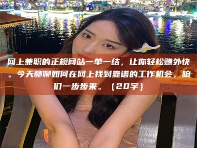 余姚网上兼职的正规网站一单一结，让你轻松赚外快。今天聊聊如何在网上找到靠谱的工作机会，咱们一步步来。（20字）
